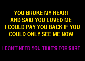 YOU BROKE MY HEART
AND SAID YOU LOVED ME
I COULD PAY YOU BACK IF YOU
COULD ONLY SEE ME NOW

I DON'T NEED YOU THAT'S FOR SURE