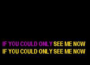 IF YOU COULD ONLY SEE ME NOW
IF YOU COULD ONLY SEE ME NOW