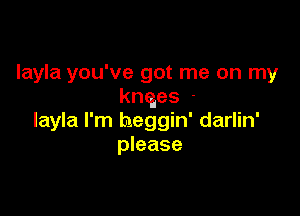 layla you've got me on my
knqes

layla I'm heggin' darlin'
please