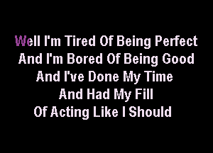 Well I'm Tired Of Being Perfect
And I'm Bored Of Being Good

And I've Done My Time
And Had My Fill
0f Acting Like I Should