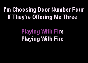 I'm Choosing Door Number Four
If They're Offering Me Three

Playing With Fire
Playing With Fire