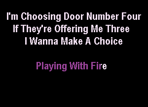I'm Choosing Door Number Four
If They're Offering Me Three
I Wanna Make A Choice

Playing With Fire