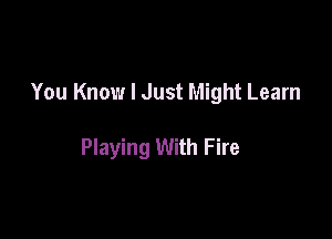 You Know I Just Might Learn

Playing With Fire