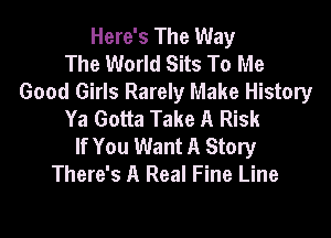 Here's The Way
The World Sits To Me

Good Girls Rarely Make History
Ya Gotta Take A Risk

If You Want A Story
There's A Real Fine Line