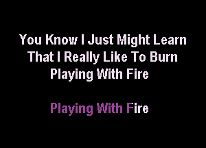 You Know I Just Might Learn
That I Really Like To Burn
Playing With Fire

Playing With Fire