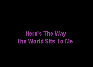 Here's The Way

The World Sits To Me