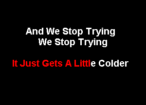 And We Stop Trying
We Stop Trying

It Just Gets A Little Colder