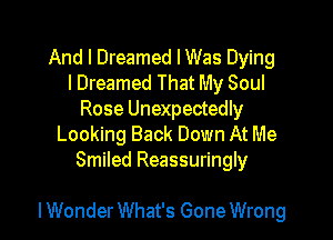 And I Dreamed I Was Dying
lDreamed That My Soul
Rose Unexpectedly
Looking Back Down At Me
Smiled Reassuringly

I Wonder What's Gone Wrong