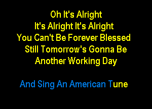Oh It's Alright
It's Alright It's Alright
You Can't Be Forever Blessed
Still Tomorrow's Gonna Be

AnotherWorking Day

And Sing An American Tune