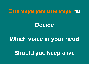 One says yes one says no
Decide

Which voice in your head

Should you keep alive