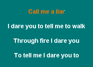 Call me a liar

I dare you to tell me to walk

Through fire I dare you

To tell me I dare you to