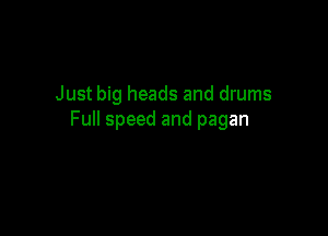 Just big heads and drums

Full speed and pagan