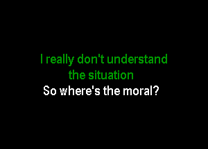 I really don't understand

the situation
So where's the moral?