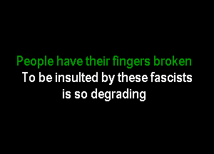 People have their fingers broken

To be insulted by these fascists
is so degrading