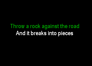 Throw a rock against the road

And it breaks into pieces