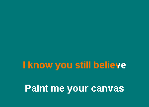 I know you still believe

Paint me your canvas
