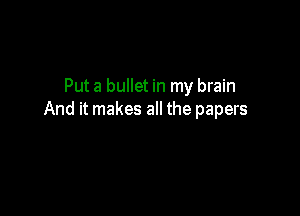 Put a bullet in my brain

And it makes all the papers