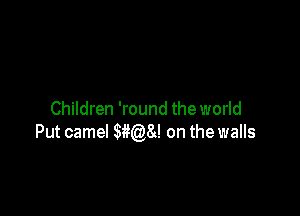 Children 'round the world
Put camel SMQSJ on the walls