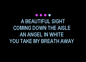 A BEAUTIFUL SIGHT
COMING DOWN THE AISLE

AN ANGEL IN WHITE
YOU TAKE MY BREATH AWAY