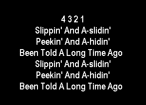 4 3 2 1
Slippin' And A-slidin'
Peekin' And A-hidin'

Been Told A Long TimeAgo
Slippin' And A-slidin'
Peekin' And A-hidin'

Been Told A Long Time Ago
