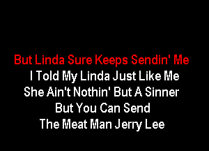 But Linda Sure Keeps Sendin' Me

I Told My Linda Just Like Me
She Ain't Nothin' But A Sinner
But You Can Send
The Meat Man Jerry Lee