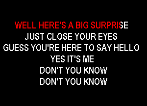 WELL HERE'S A BIG SURPRISE
JUST CLOSE YOUR EYES
GUESS YOU'RE HERE TO SAY HELLO
YES IT'S ME
DON'T YOU KNOW
DON'T YOU KNOW