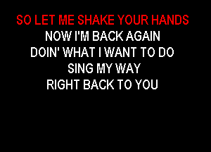 SOLETMESHAKEYOURHANDS
NOW I'M BACK AGAIN
DOIN' WHAT IWANT TO DO
SING MY WAY

RIGHT BACK TO YOU