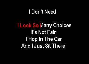 I Don't Need

lLook So Many Choices

It's Not Fair
I Hop In The Car
And lJust Sit There