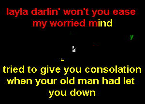 layla darlin' won't you ease
my worried mind

a
L.
tried to give you consolation
when your old man had let

you down