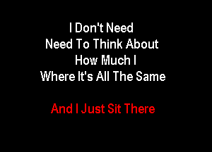 I Don't Need
Need To Think About
How Much I

Where It's All The Same

And I Just Sit There