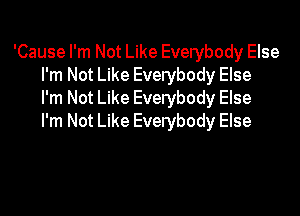 'Cause I'm Not Like Everybody Else
I'm Not Like Everybody Else
I'm Not Like Everybody Else

I'm Not Like Everybody Else