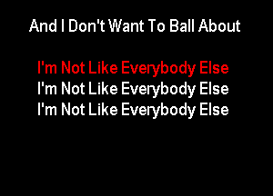 And I Don'tWant To Ball About

I'm Not Like Everybody Else
I'm Not Like Everybody Else

I'm Not Like Everybody Else