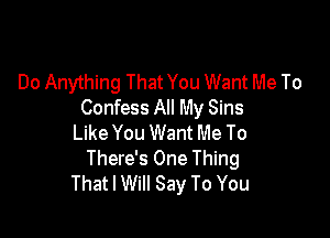 Do Anything That You Want Me To
Confess All My Sins

Like You Want Me To
There's One Thing
That I Will Say To You