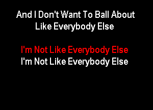 And I Don'tWant To Ball About
Like Everybody Else

I'm Not Like Everybody Else

I'm Not Like Everybody Else