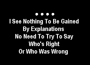 0000

I See Nothing To Be Gained
By Explanations

No Need To Try To Say
Who's Right
0r Who Was Wrong