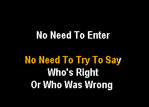 No Need To Enter

No Need To Try To Say
Who's Right
0r Who Was Wrong