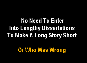 No Need To Enter
Into Lengthy Dissertations

To Make A Long Story Short

0r Who Was Wrong