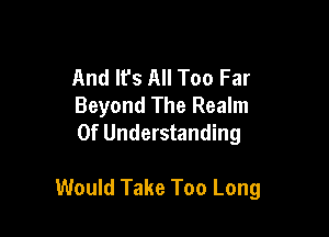 And Its All Too Far
Beyond The Realm
0f Understanding

Would Take Too Long