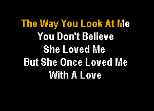 The Way You Look At Me
You Don't Believe
She Loved Me

But She Once Loved Me
With A Love