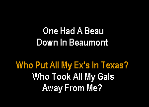 One Had A Beau
Down In Beaumont

Who Put All My Ex's In Texas?
Who Took All My Gals
Away From Me?