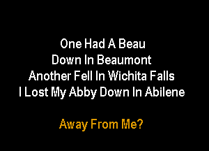 One Had A Beau
Down In Beaumont
Another Fell In Wichita Falls
I Lost My Abby Down In Abilene

Away From Me?