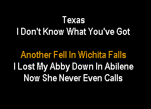 Texas
I Don't Know What You've Got

Another Fell In Wichita Falls
I Lost My Abby Down In Abilene
Now She Never Even Calls