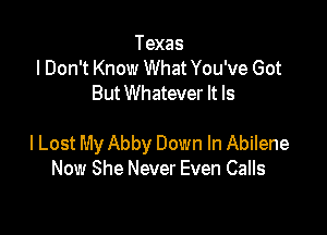 Texas
I Don't Know What You've Got
But Whatever It Is

I Lost My Abby Down In Abilene
Now She Never Even Calls