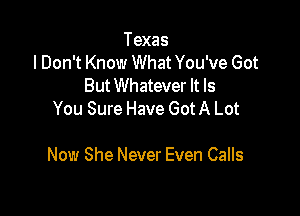 Texas
I Don't Know What You've Got
But Whatever It Is
You Sure Have Got A Lot

Now She Never Even Calls