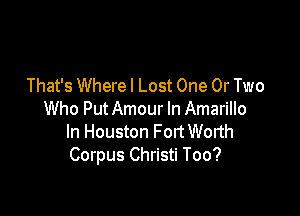 That's Where I Lost One 0r Two

Who PutAmour In Amarillo
In Houston FortWorth
Corpus Christi Too?