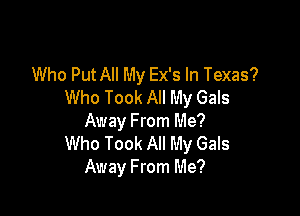 Who Put All My Ex's In Texas?
Who Took All My Gals

Away From Me?
Who Took All My Gals
Away From Me?
