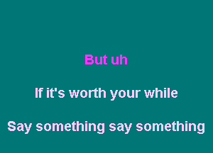 Butuh

If it's worth your while

Say something say something