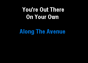 You're Out There
On Your Own

Along The Avenue