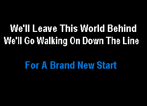 We'll Leave This World Behind
We'll Go Walking On Down The Line

For A Brand New Start