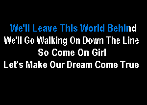 We'll Leave This World Behind
We'll Go Walking On Down The Line
So Come On Girl
Let's Make Our Dream Come True